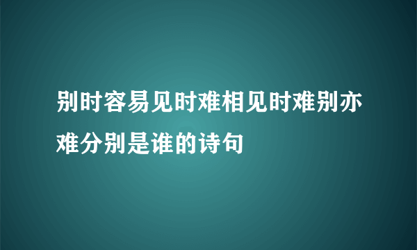 别时容易见时难相见时难别亦难分别是谁的诗句