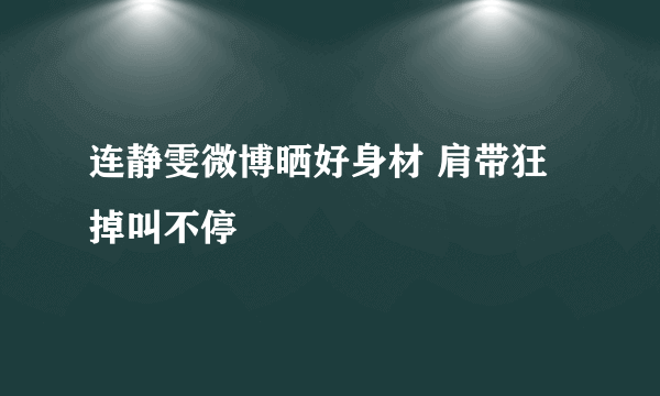 连静雯微博晒好身材 肩带狂掉叫不停