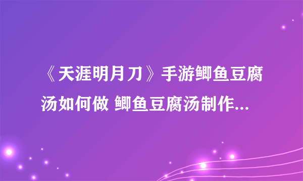 《天涯明月刀》手游鲫鱼豆腐汤如何做 鲫鱼豆腐汤制作方法分享