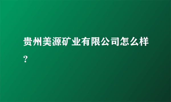 贵州美源矿业有限公司怎么样？