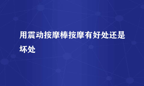 用震动按摩棒按摩有好处还是坏处