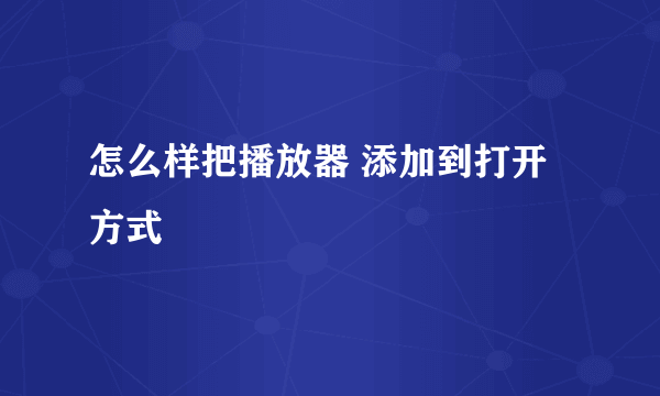 怎么样把播放器 添加到打开方式