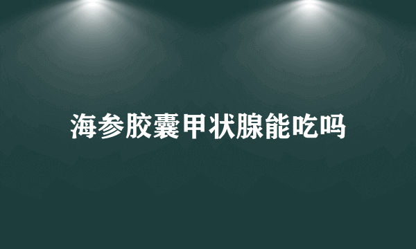 海参胶囊甲状腺能吃吗