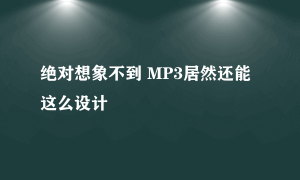 绝对想象不到 MP3居然还能这么设计