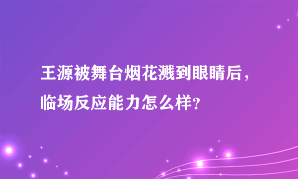 王源被舞台烟花溅到眼睛后，临场反应能力怎么样？