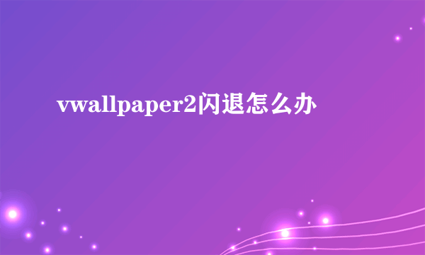 vwallpaper2闪退怎么办