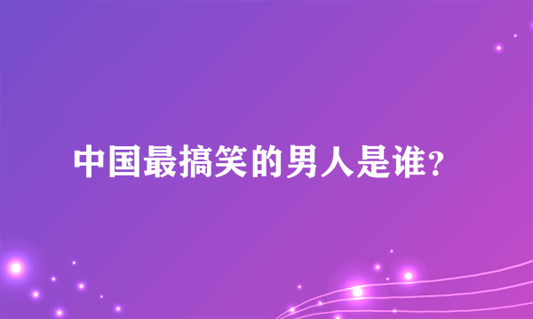 中国最搞笑的男人是谁？