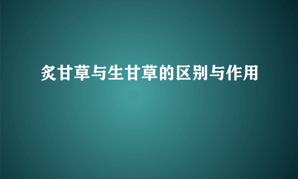 炙甘草与生甘草的区别与作用