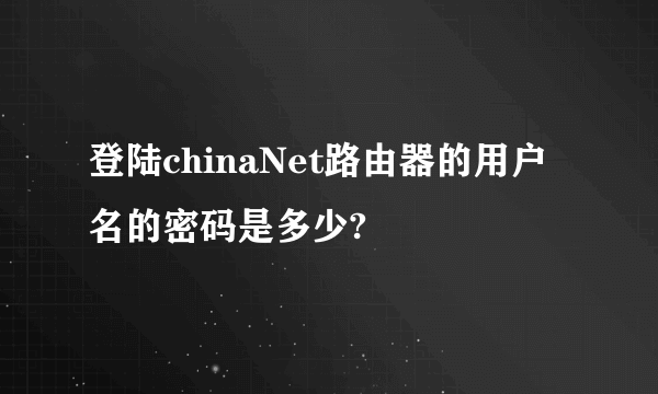 登陆chinaNet路由器的用户名的密码是多少?