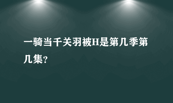 一骑当千关羽被H是第几季第几集？