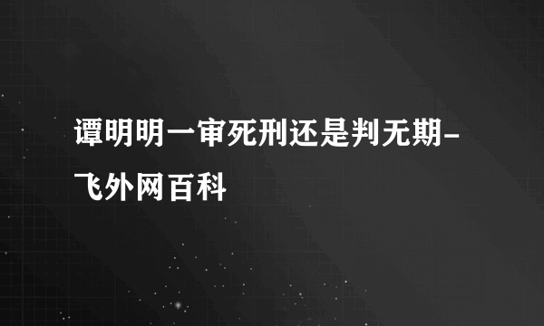 谭明明一审死刑还是判无期-飞外网百科