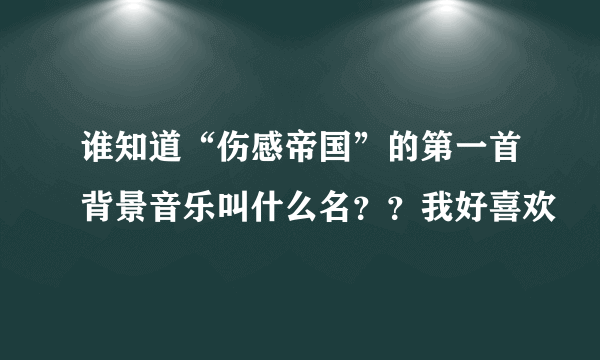 谁知道“伤感帝国”的第一首背景音乐叫什么名？？我好喜欢