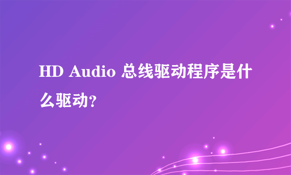 HD Audio 总线驱动程序是什么驱动？