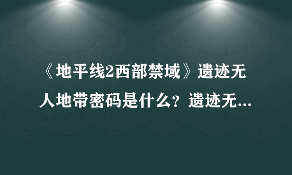 《地平线2西部禁域》遗迹无人地带密码是什么？遗迹无人地带收集攻略