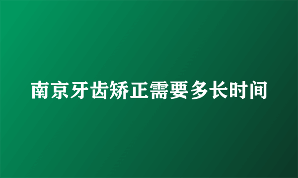 南京牙齿矫正需要多长时间