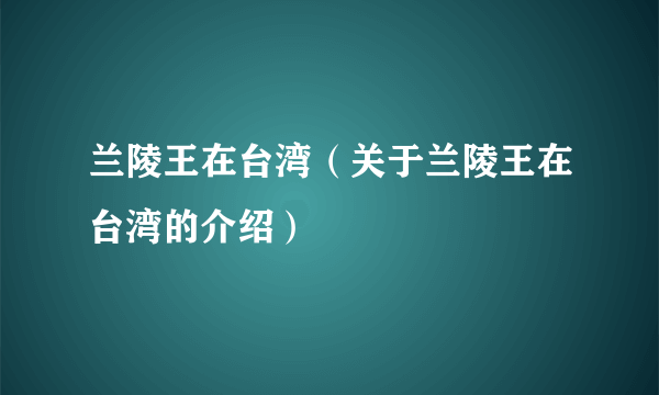 兰陵王在台湾（关于兰陵王在台湾的介绍）