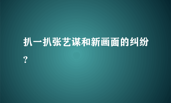 扒一扒张艺谋和新画面的纠纷？