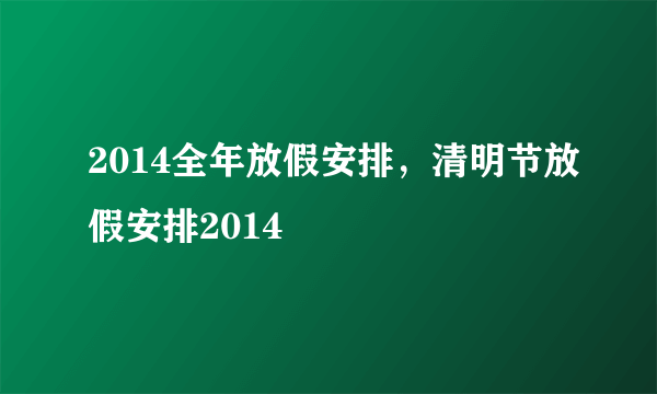 2014全年放假安排，清明节放假安排2014