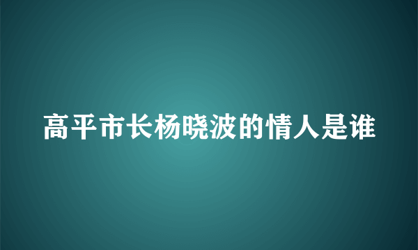 高平市长杨晓波的情人是谁