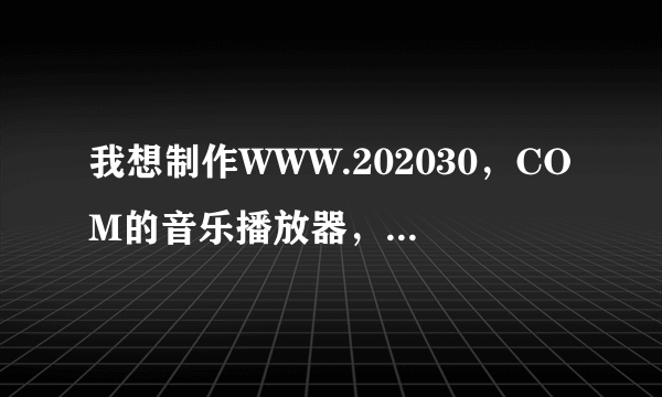 我想制作WWW.202030，COM的音乐播放器，但是我不会？