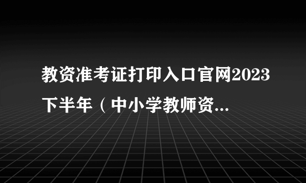 教资准考证打印入口官网2023下半年（中小学教师资格考试网）