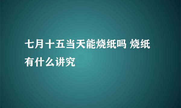 七月十五当天能烧纸吗 烧纸有什么讲究