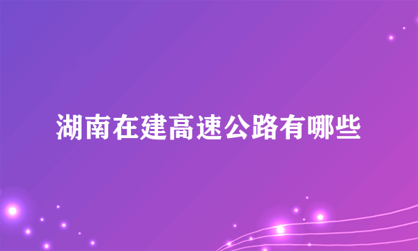 湖南在建高速公路有哪些