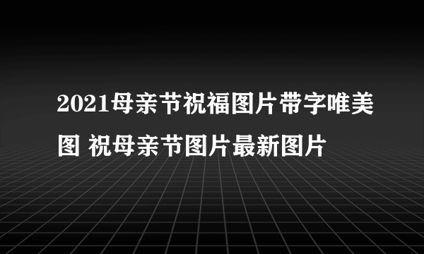 2021母亲节祝福图片带字唯美图 祝母亲节图片最新图片