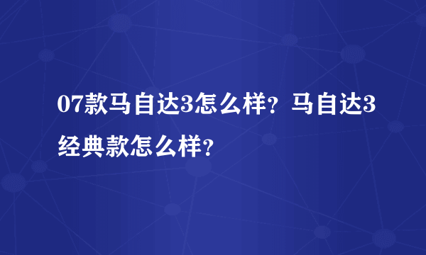 07款马自达3怎么样？马自达3经典款怎么样？