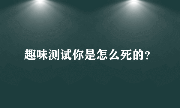 趣味测试你是怎么死的？