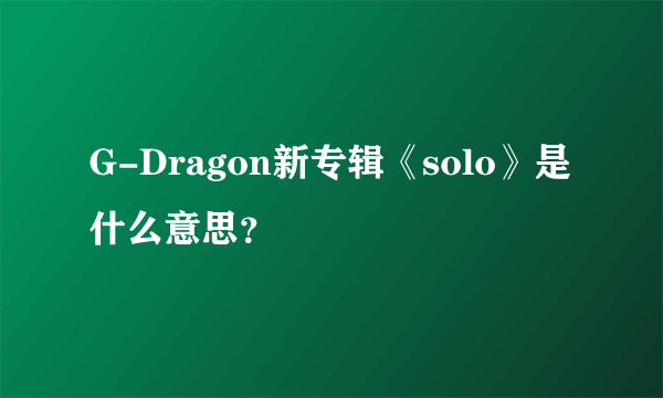 G-Dragon新专辑《solo》是什么意思？