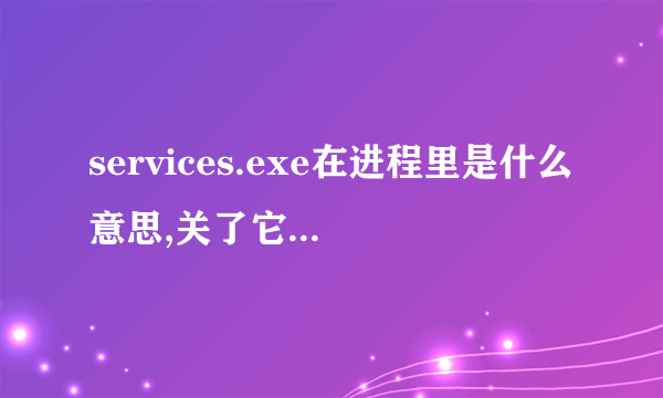 services.exe在进程里是什么意思,关了它对电脑会有影响嘛