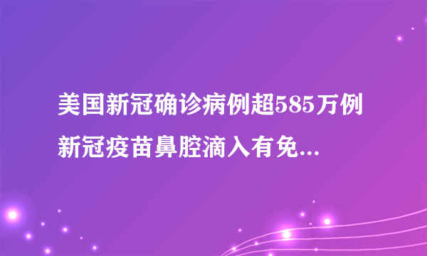 美国新冠确诊病例超585万例 新冠疫苗鼻腔滴入有免疫效果吗