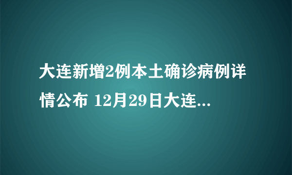 大连新增2例本土确诊病例详情公布 12月29日大连疫情最新消息今天