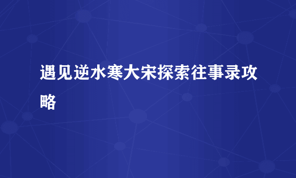 遇见逆水寒大宋探索往事录攻略