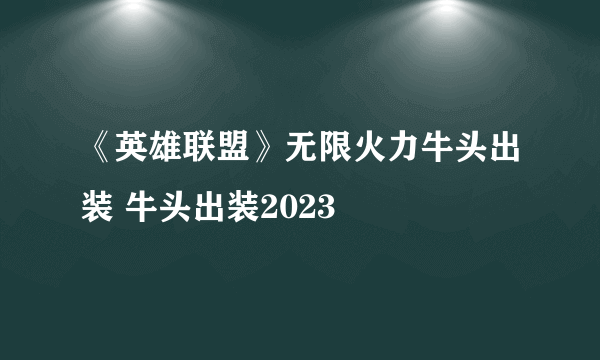 《英雄联盟》无限火力牛头出装 牛头出装2023