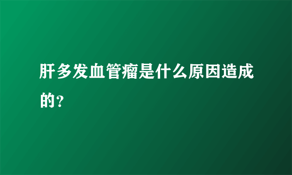 肝多发血管瘤是什么原因造成的？