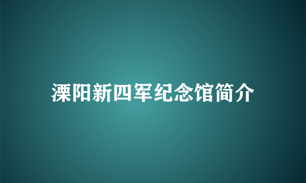 溧阳新四军纪念馆简介