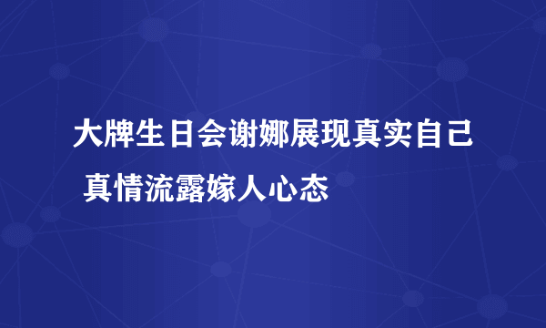 大牌生日会谢娜展现真实自己 真情流露嫁人心态