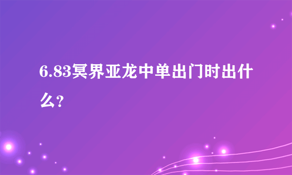 6.83冥界亚龙中单出门时出什么？