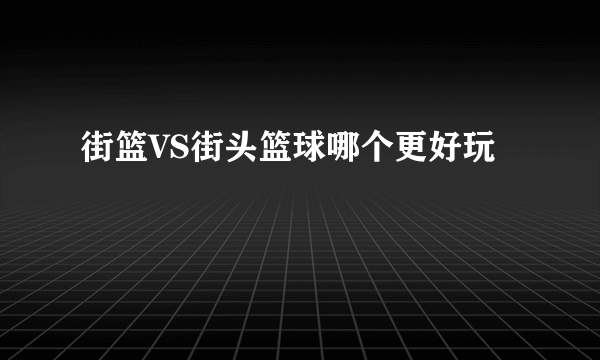 街篮VS街头篮球哪个更好玩