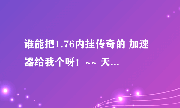 谁能把1.76内挂传奇的 加速器给我个呀！~~ 天天被人欺负的感觉不好受呀，有的朋友麻烦法我邮箱下