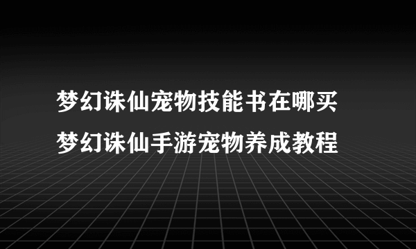 梦幻诛仙宠物技能书在哪买 梦幻诛仙手游宠物养成教程