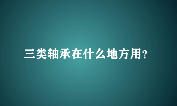 三类轴承在什么地方用？