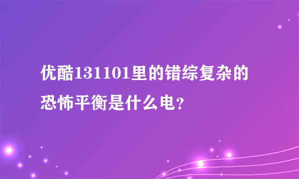 优酷131101里的错综复杂的恐怖平衡是什么电？