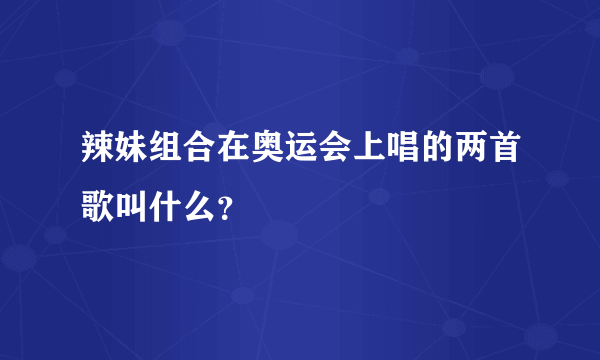 辣妹组合在奥运会上唱的两首歌叫什么？