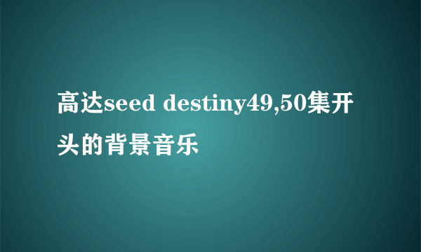 高达seed destiny49,50集开头的背景音乐