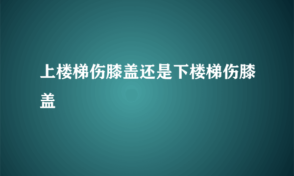 上楼梯伤膝盖还是下楼梯伤膝盖