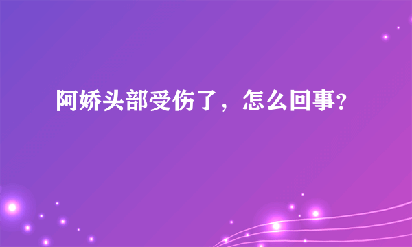 阿娇头部受伤了，怎么回事？