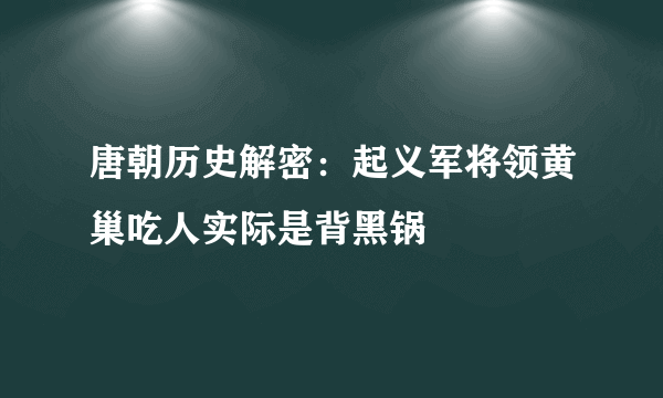 唐朝历史解密：起义军将领黄巢吃人实际是背黑锅